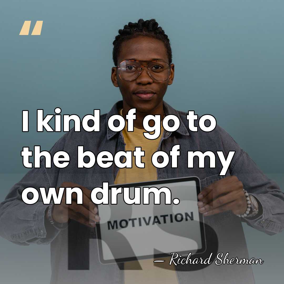 I kind of go to the beat of my own drum. - Richard Sherman