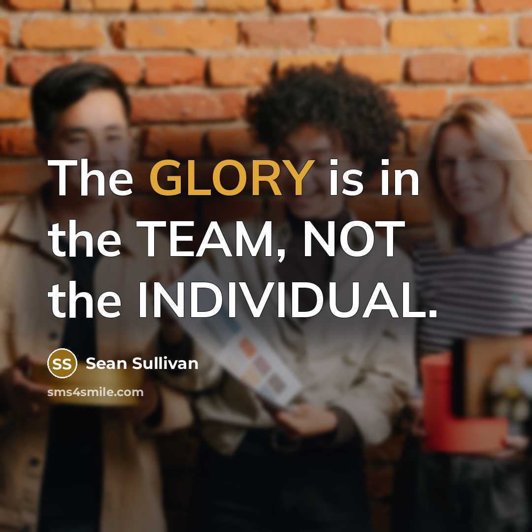 “The GLORY is in the TEAM, NOT the INDIVIDUAL.” quote by Sean Sullivan