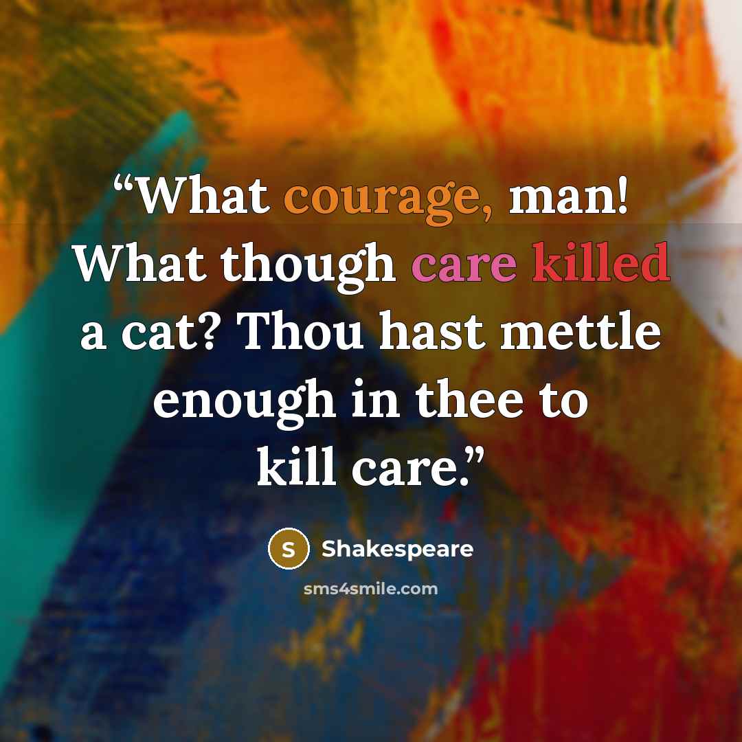 “What courage, man! What though care killed a cat? Thou hast mettle enough in thee to kill care.” quote by Shakespeare