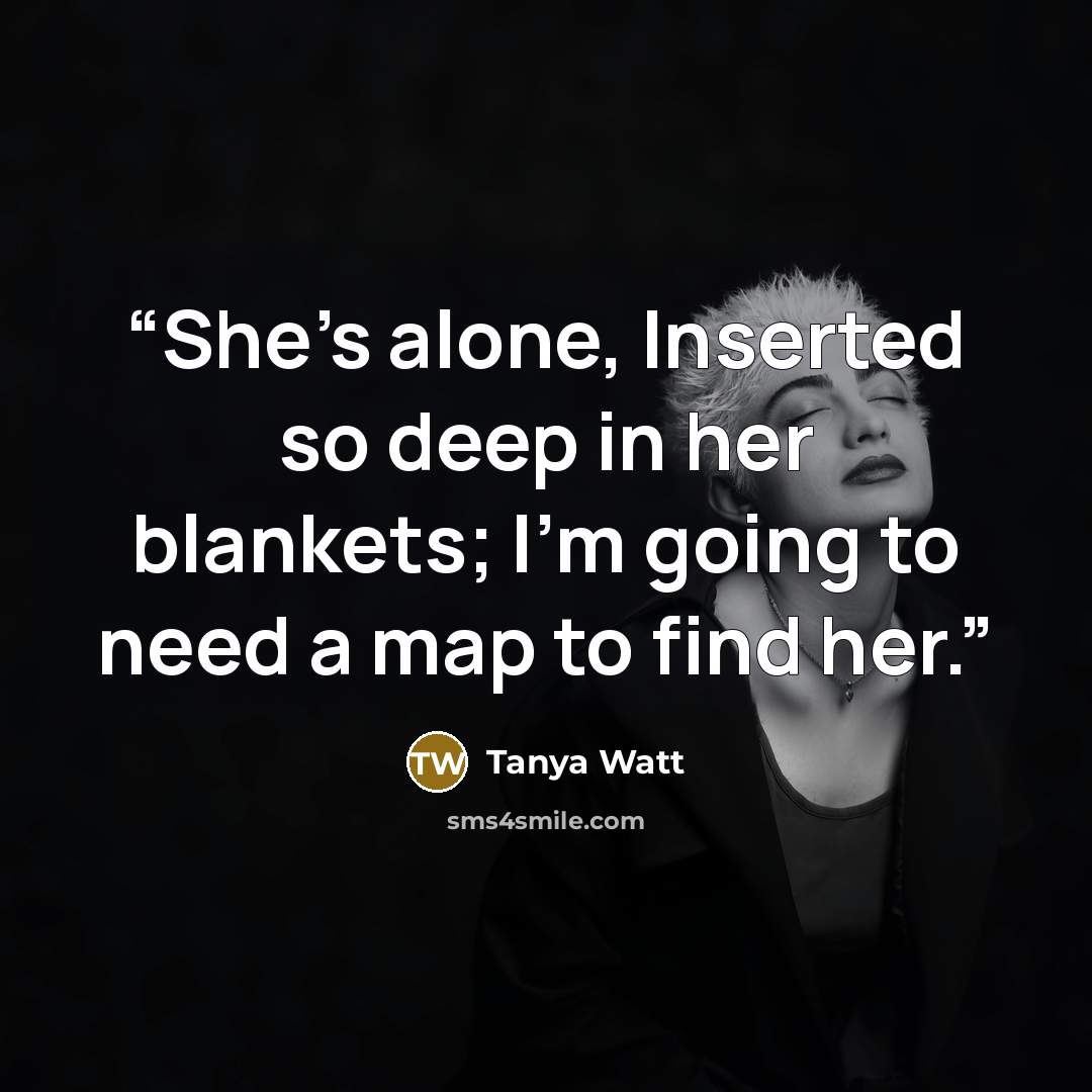 “She's alone, Inserted so deep in her blankets; I'm going to need a map to find her.” quote by Tanya Watt