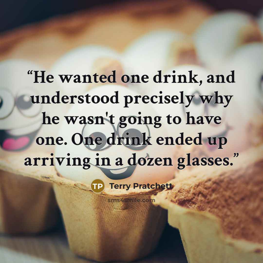 “He wanted one drink, and understood precisely why he wasn't going to have one. One drink ended up arriving in a dozen glasses.” quote by Terry Pratchett