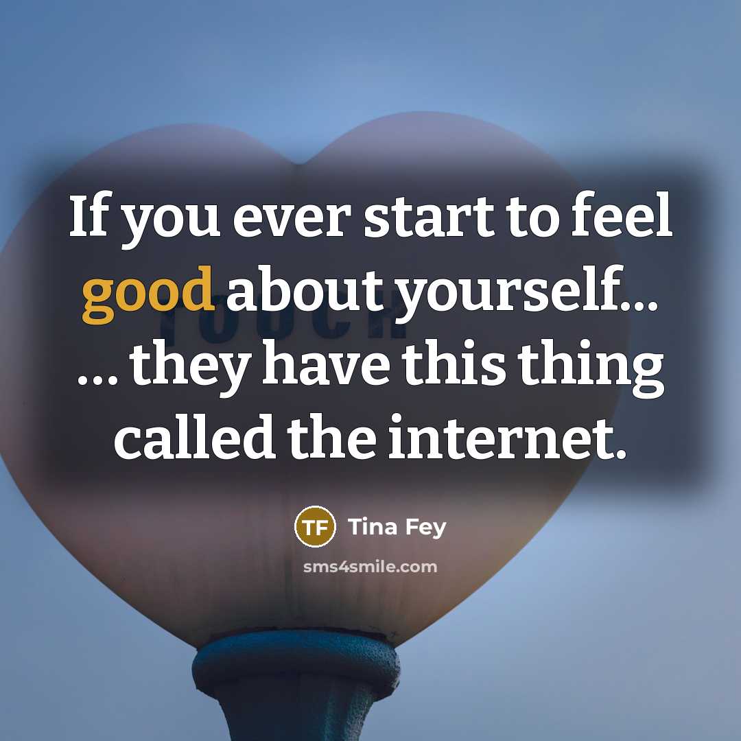 “If you ever start to feel good about yourself... ....…” quote by Tina Fey