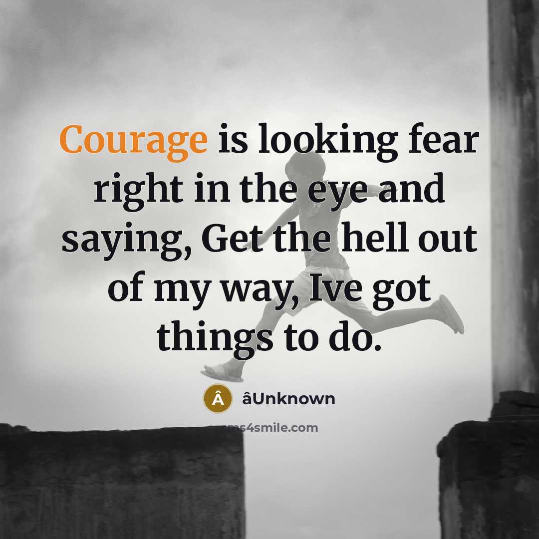 “Courage is looking fear right in the eye and saying, Get the hell out of my way, Ive got things to do.” quote by âUnknown