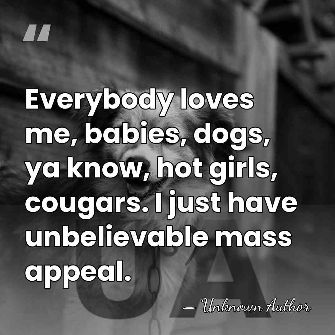 Everybody loves me, babies, dogs, ya know, hot girls, cougars. I just&hellip; - Unknown Author