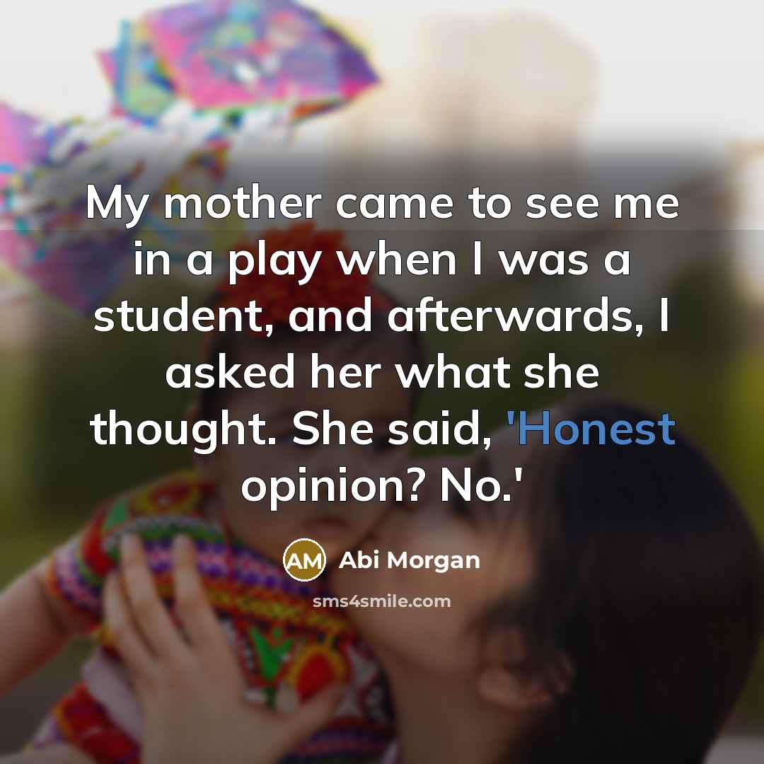 “My mother came to see me in a play when…” quote by Abi Morgan