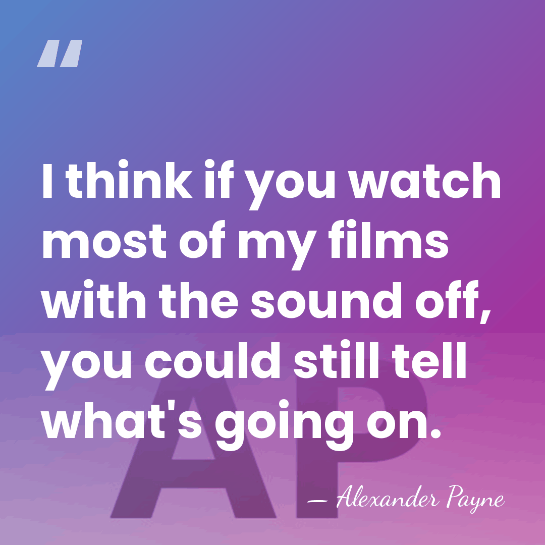 I think if you watch most of my films with the sound&hellip; - Alexander Payne