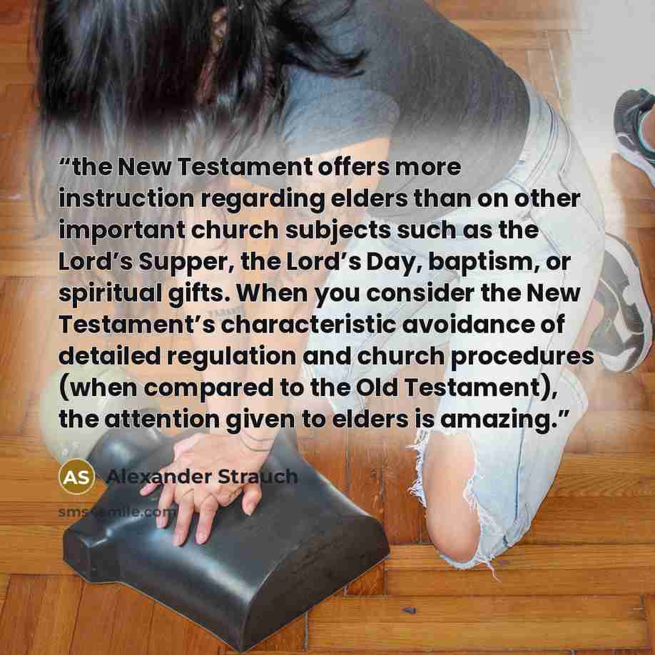 “the New Testament offers more instruction regarding elders than on other important church subjects such as the Lord’s Supper, the Lord’s Day, baptism, or spiritual gifts. When you consider the New Testament’s characteristic avoidance of detailed regulation and church procedures (when compared to…” quote by Alexander Strauch