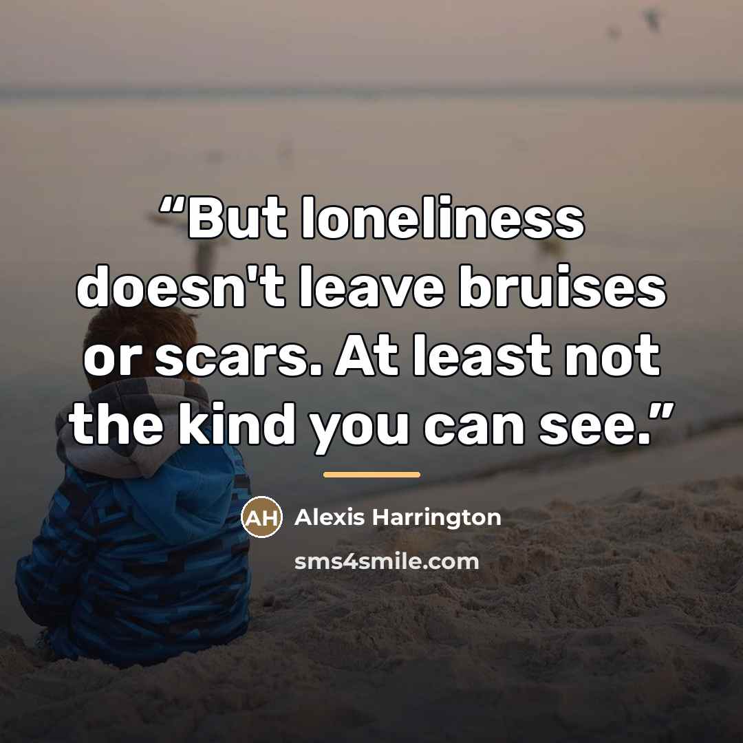 “But loneliness doesn't leave bruises or scars. At least not the kind you can see.” quote by Alexis Harrington