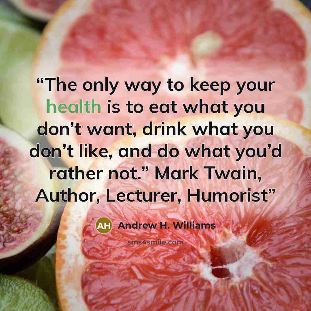 “The only way to keep your health is to eat what you don’t want, drink what you don’t like, and do what you’d rather not.” Mark Twain, Author, Lecturer, Humorist” quote by Andrew H. Williams