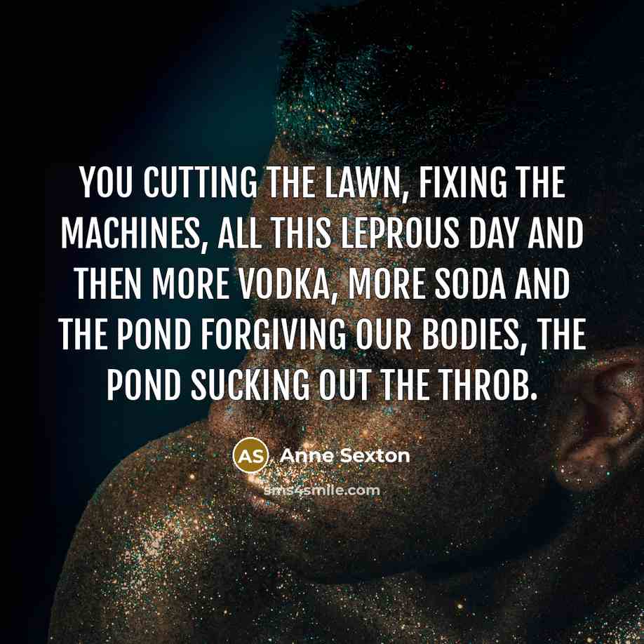 “You cutting the lawn, fixing the machines, all this leprous…” quote by Anne Sexton