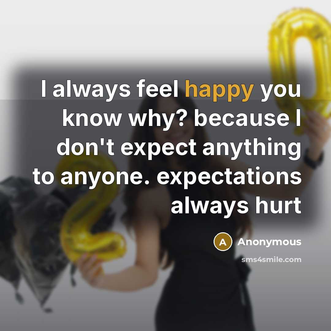 “I always feel happy you know why? because I don't…” quote by Anonymous