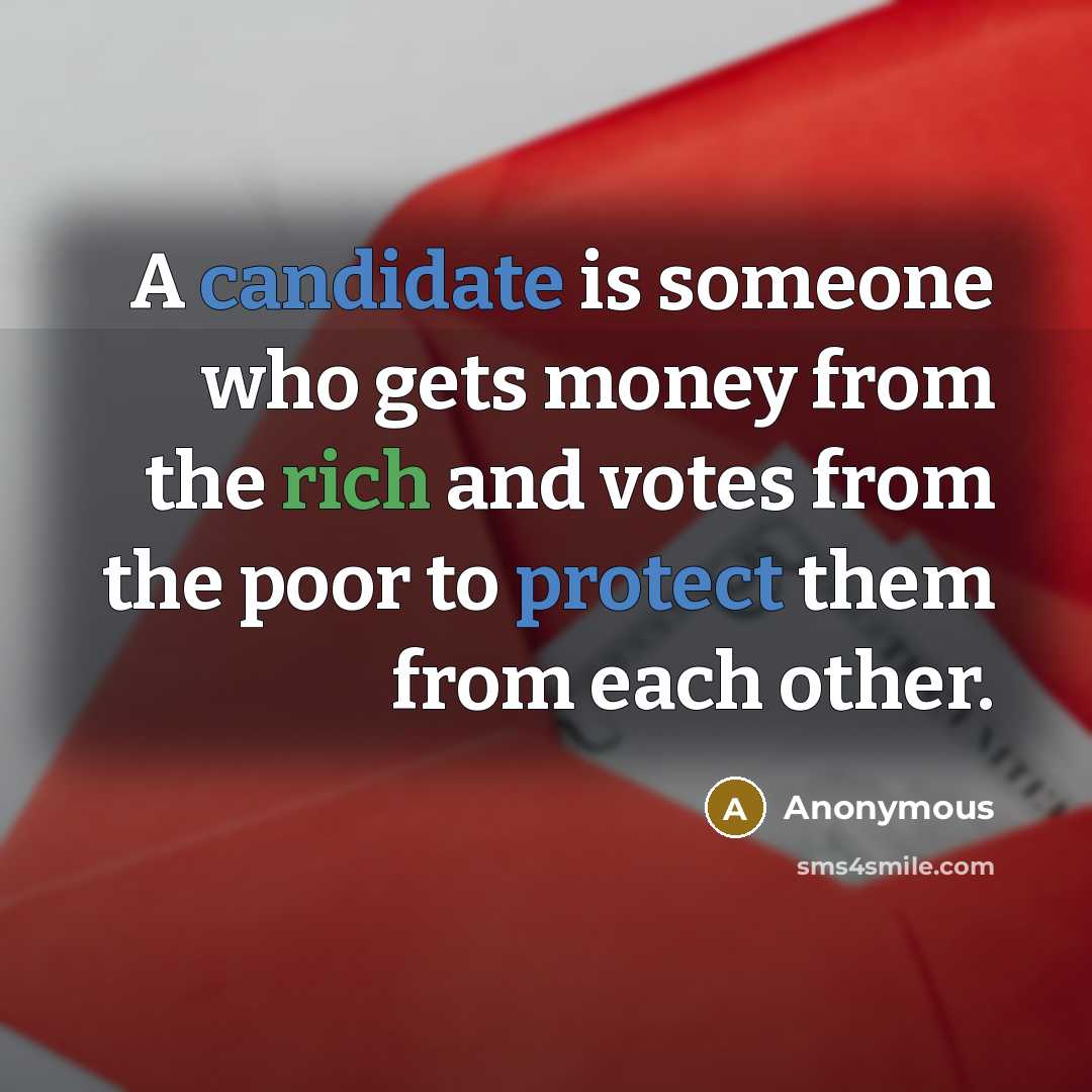 “A candidate is someone who gets money from the rich and votes from the poor to protect them from each other.” quote by Anonymous