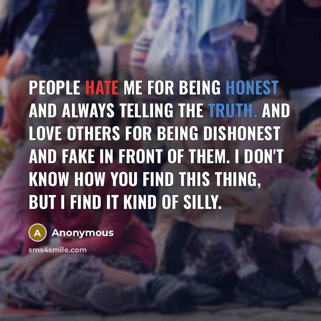 “People hate me for being honest and always telling the truth. And love others for being dishonest and fake in front of them. I don't know how you find this thing, but I find it kind of silly.” quote by Anonymous