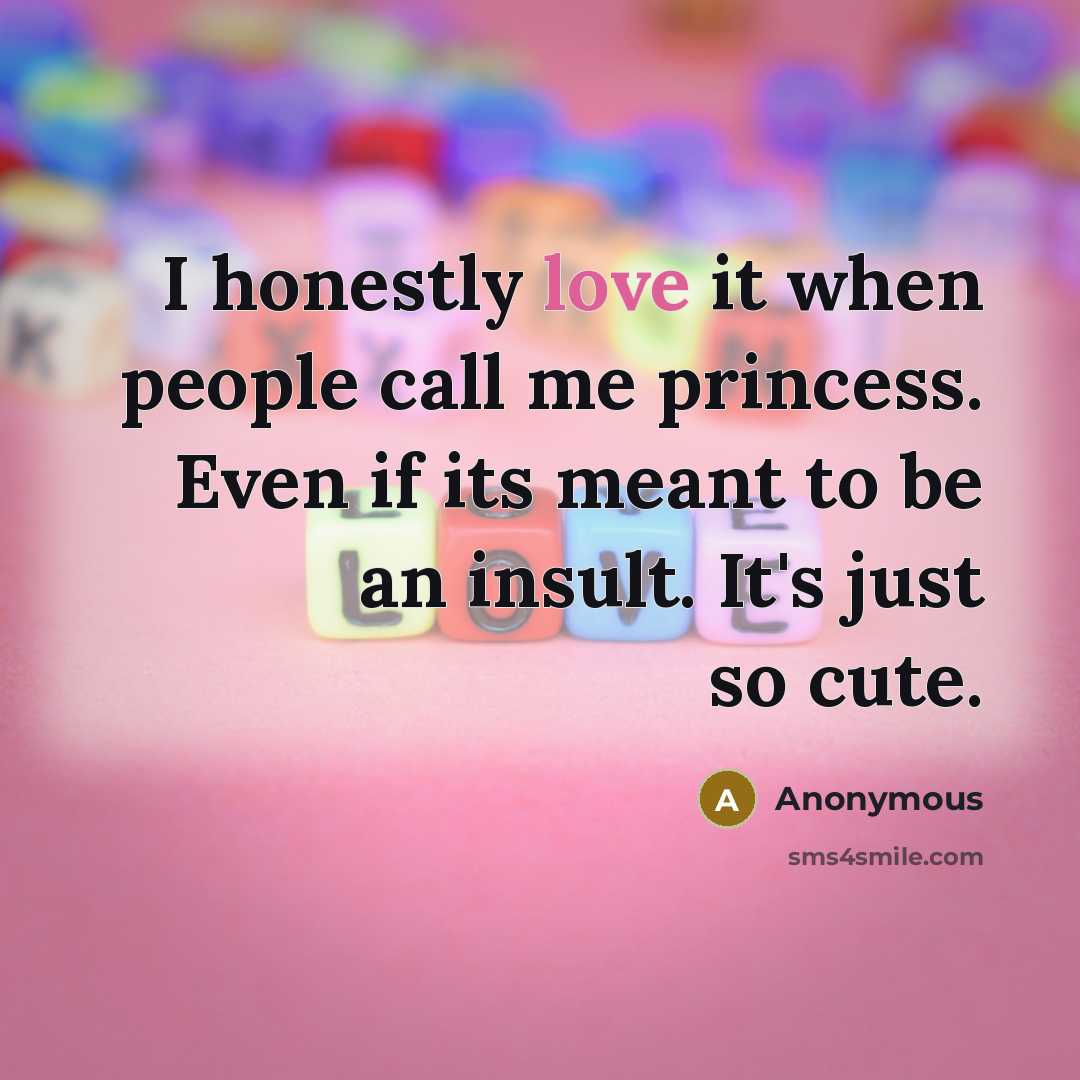 “I honestly love it when people call me princess. Even if its meant to be an insult. It's just so cute.” quote by Anonymous
