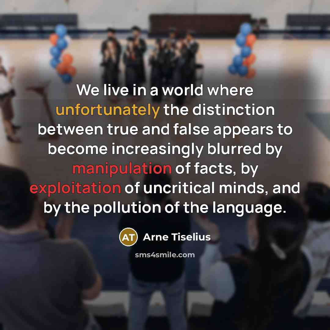“We live in a world where unfortunately the distinction between true and false appears to become increasingly blurred by manipulation of facts, by exploitation of uncritical minds, and by the pollution of the language.” quote by Arne Tiselius