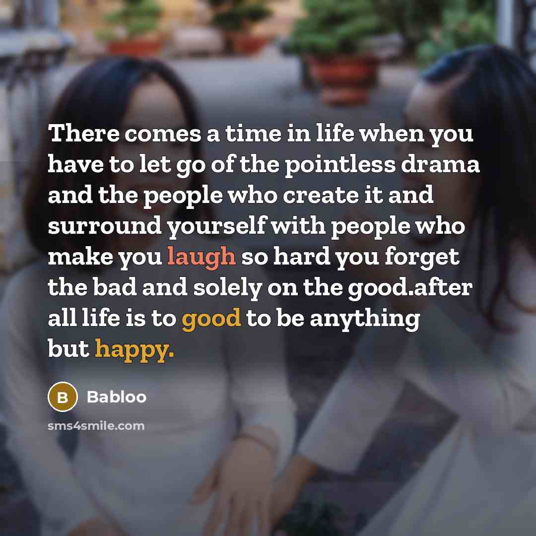 “There comes a time in life when you have to let go of the pointless drama and the people who create it and surround yourself with people who make you laugh so hard you forget the bad and solely on the good.after all life is to good to be anything but happy.” quote by Babloo