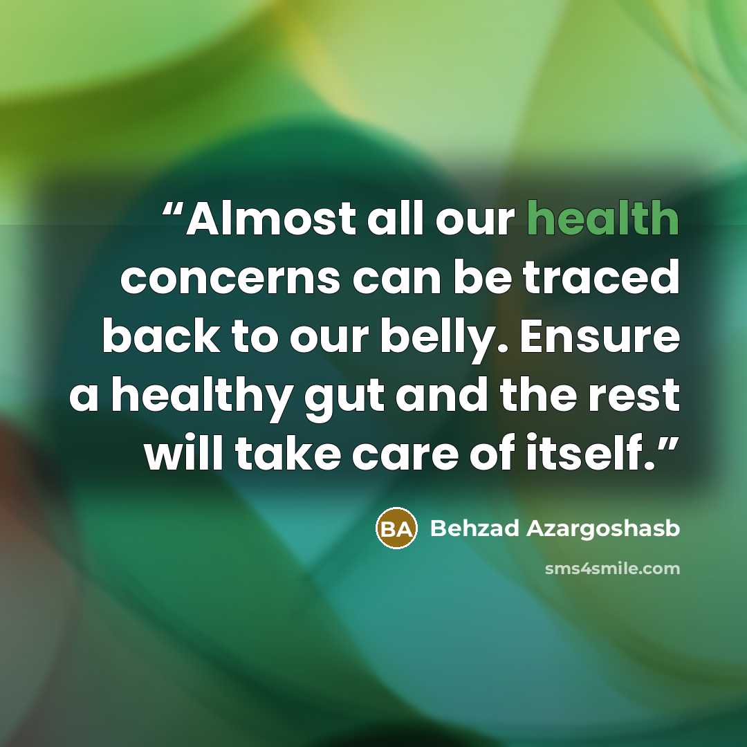 “Almost all our health concerns can be traced back to our belly. Ensure a healthy gut and the rest will take care of itself.” quote by Behzad Azargoshasb