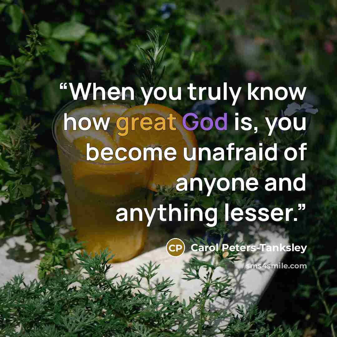 “When you truly know how great God is, you become unafraid of anyone and anything lesser.” quote by Carol Peters-Tanksley