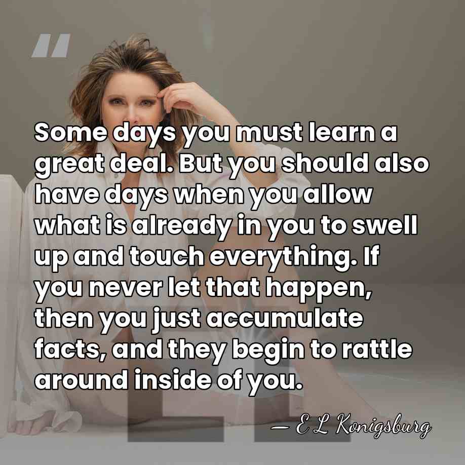 Some days you must learn a great deal. But you should also&hellip; - E L Konigsburg