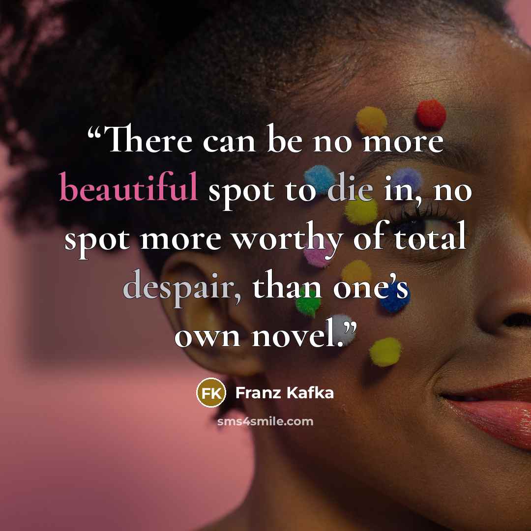 “There can be no more beautiful spot to die in, no spot more worthy of total despair, than one’s own novel.” quote by Franz Kafka
