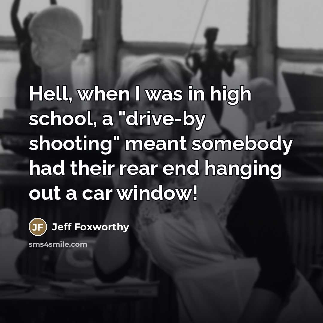 “Hell, when I was in high school, a "drive-by shooting"…” quote by Jeff Foxworthy