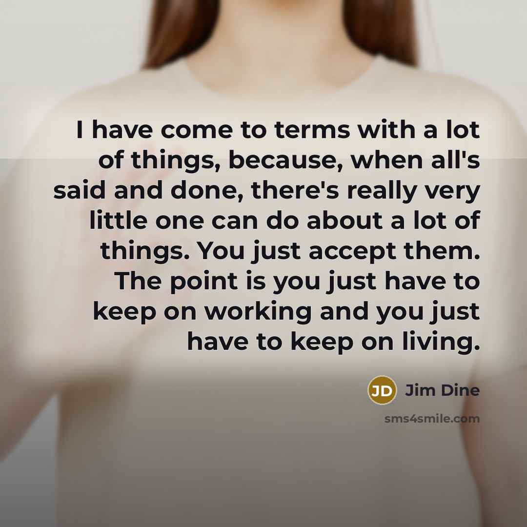 “I have come to terms with a lot of things, because, when all's said and done, there's really very little one can do about a lot of things. You just accept them. The point is you just have to keep on working and you just have to keep on living.” quote by Jim Dine