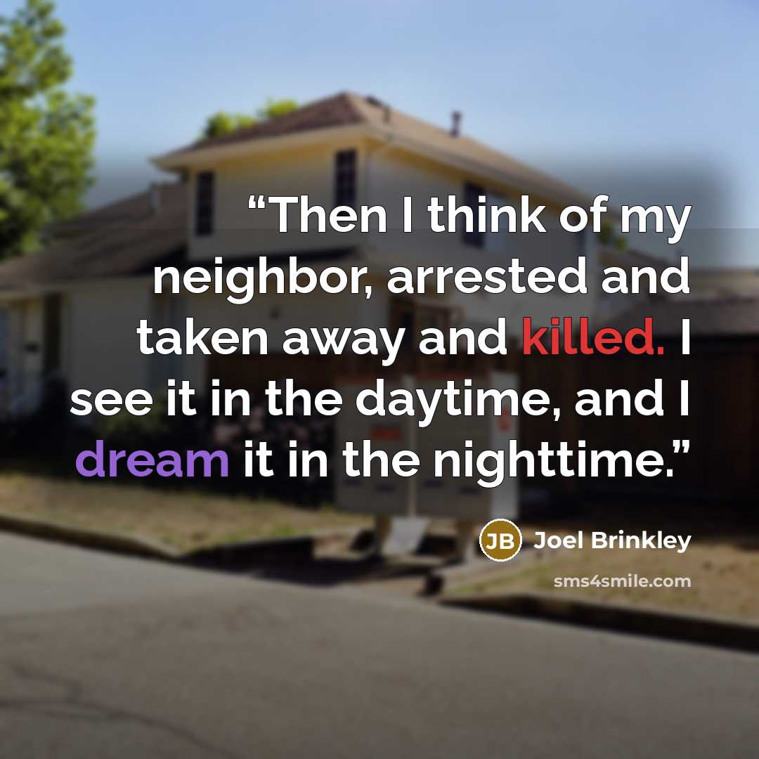 “Then I think of my neighbor, arrested and taken away and killed. I see it in the daytime, and I dream it in the nighttime.” quote by Joel Brinkley