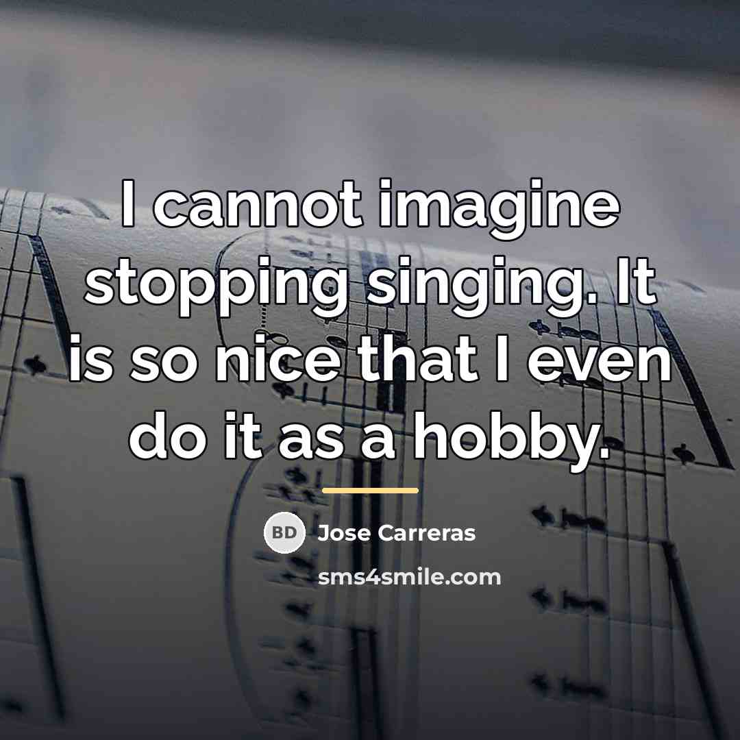 “I cannot imagine stopping singing. It is so nice that…” quote by Jose Carreras