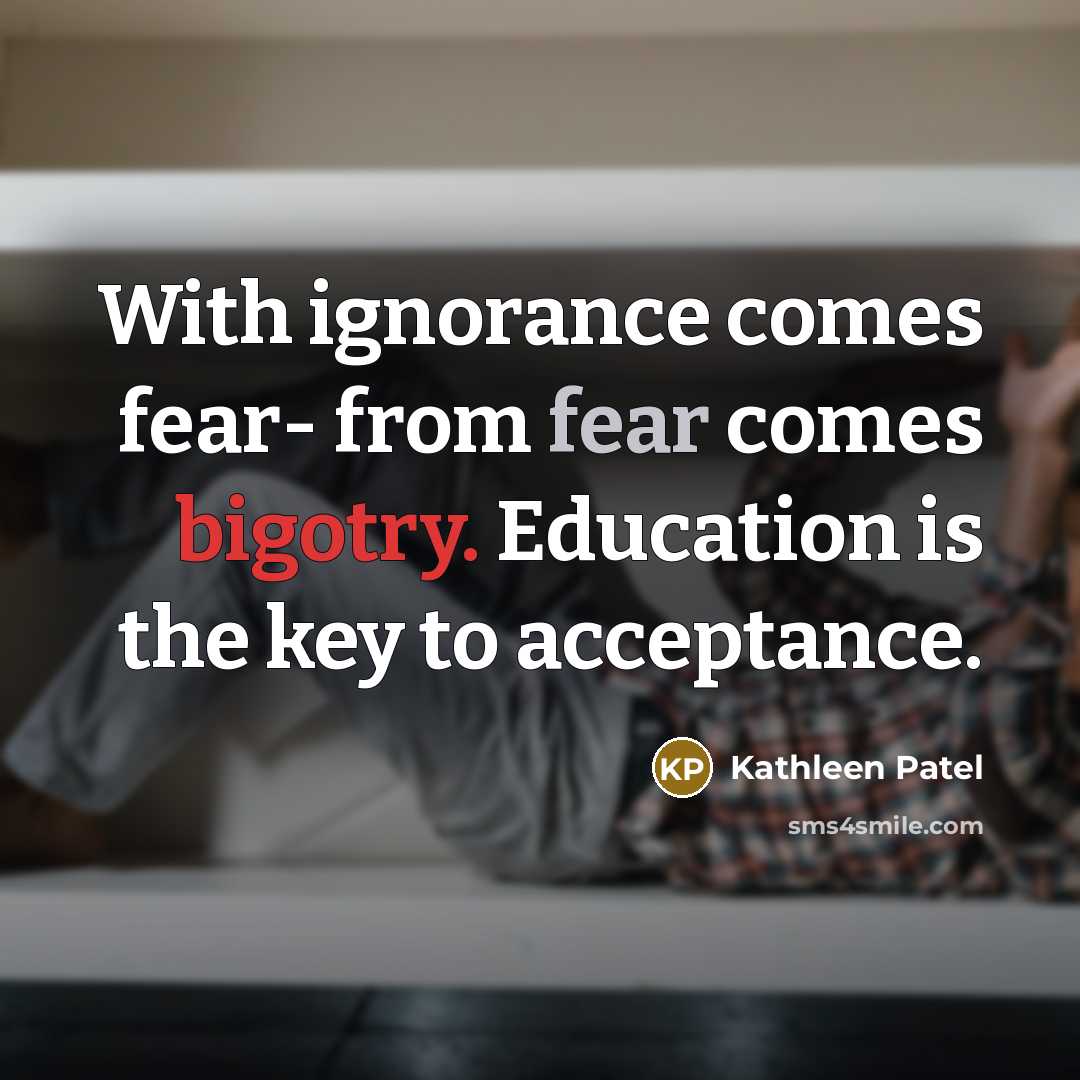 “With ignorance comes fear- from fear comes bigotry. Education is the key to acceptance.” quote by Kathleen Patel