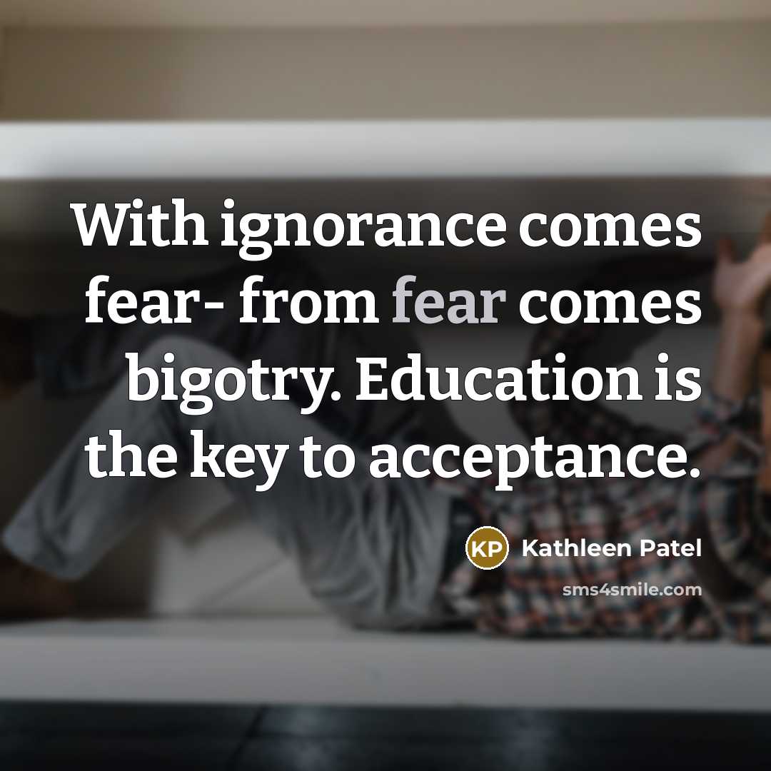 “With ignorance comes fear- from fear comes bigotry. Education is the key to acceptance.” quote by Kathleen Patel