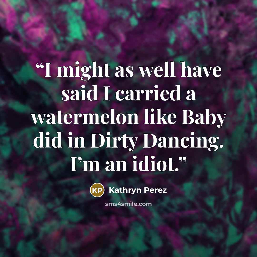 “I might as well have said I carried a watermelon like Baby did in Dirty Dancing. I’m an idiot.” quote by Kathryn Perez