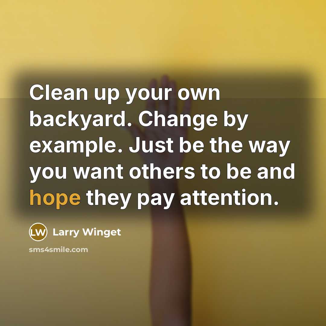 “Clean up your own backyard. Change by example. Just be…” quote by Larry Winget