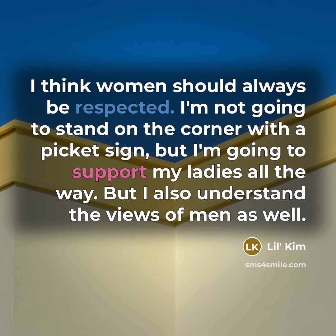 “I think women should always be respected. I'm not going to stand on the corner with a picket sign, but I'm going to support my ladies all the way. But I also understand the views of men as well.” quote by Lil' Kim