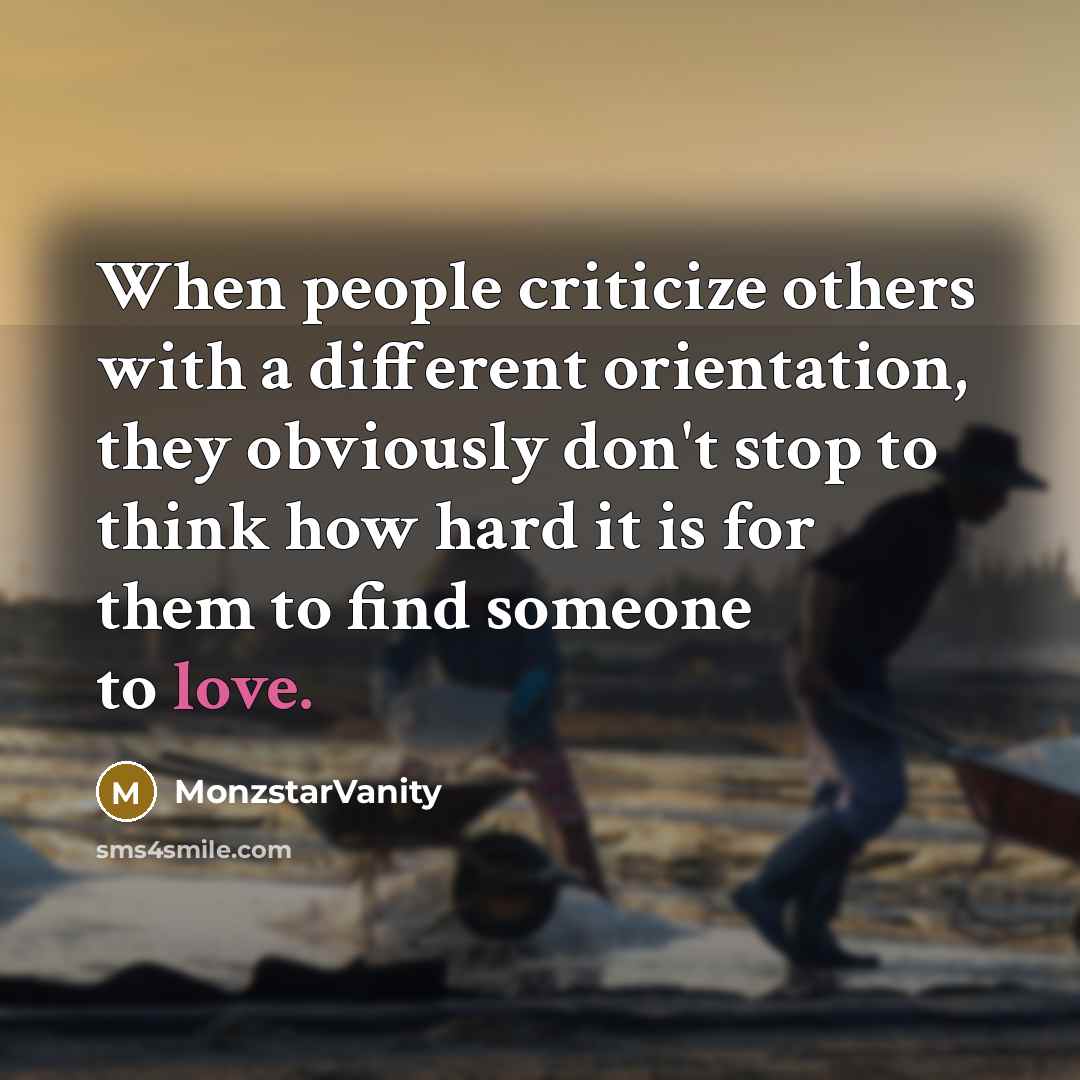 “When people criticize others with a different orientation, they obviously don't stop to think how hard it is for them to find someone to love.” quote by MonzstarVanity