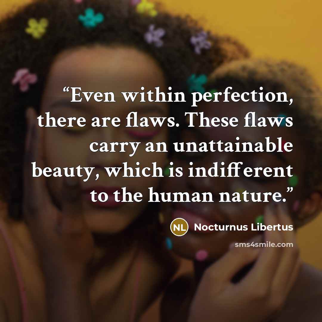 “Even within perfection, there are flaws. These flaws carry an unattainable beauty, which is indifferent to the human nature.” quote by Nocturnus Libertus
