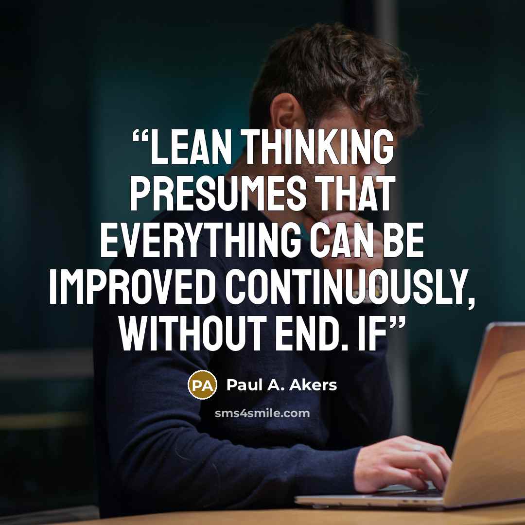 “Lean thinking presumes that everything can be improved continuously, without end. If” quote by Paul A. Akers