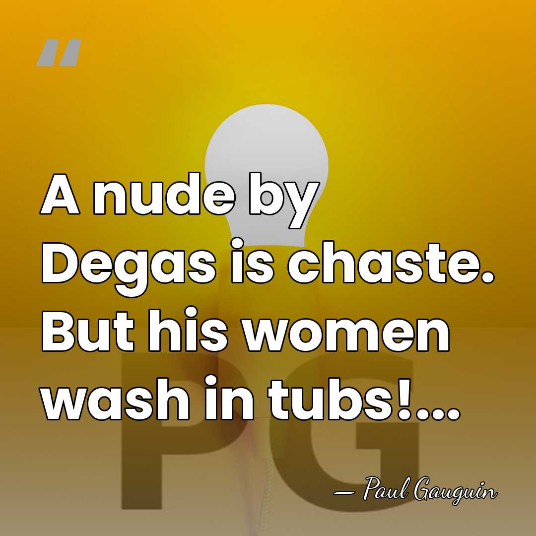 A nude by Degas is chaste. But his women wash in tubs!... - Paul Gauguin