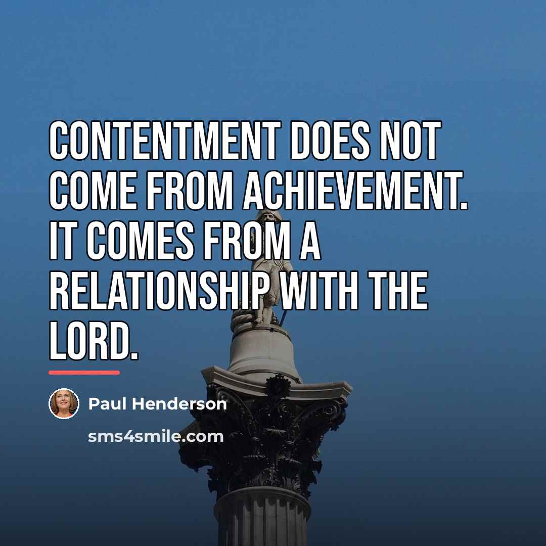 “Contentment does not come from achievement. It comes from a…” quote by Paul Henderson
