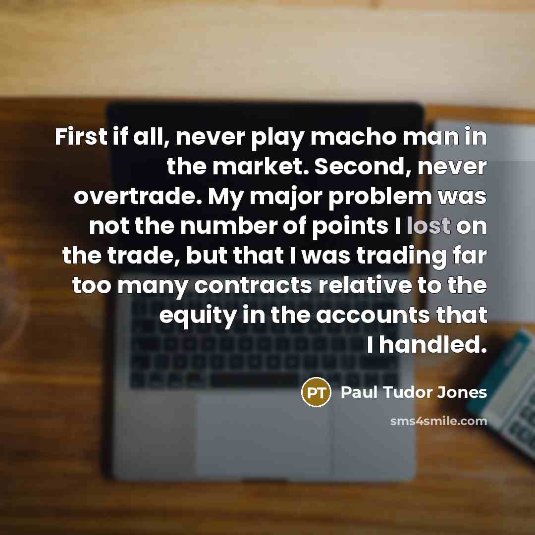 “First if all, never play macho man in the market.…” quote by Paul Tudor Jones