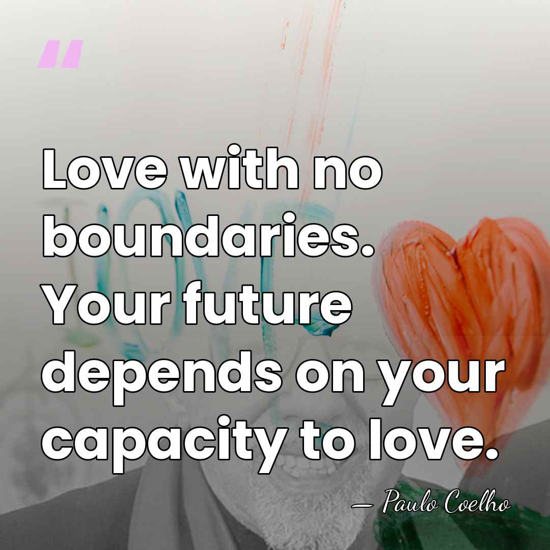 Love with no boundaries. Your future depends on your capacity to love. - Paulo Coelho