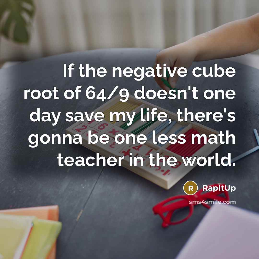 “If the negative cube root of 64/9 doesn't one day save my life, there's gonna be one less math teacher in the world.” quote by RapItUp