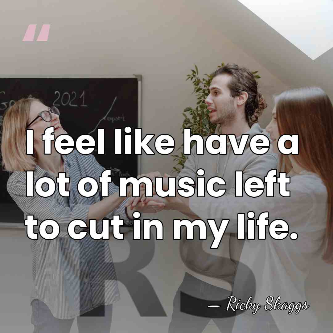 I feel like have a lot of music left to cut in&hellip; - Ricky Skaggs