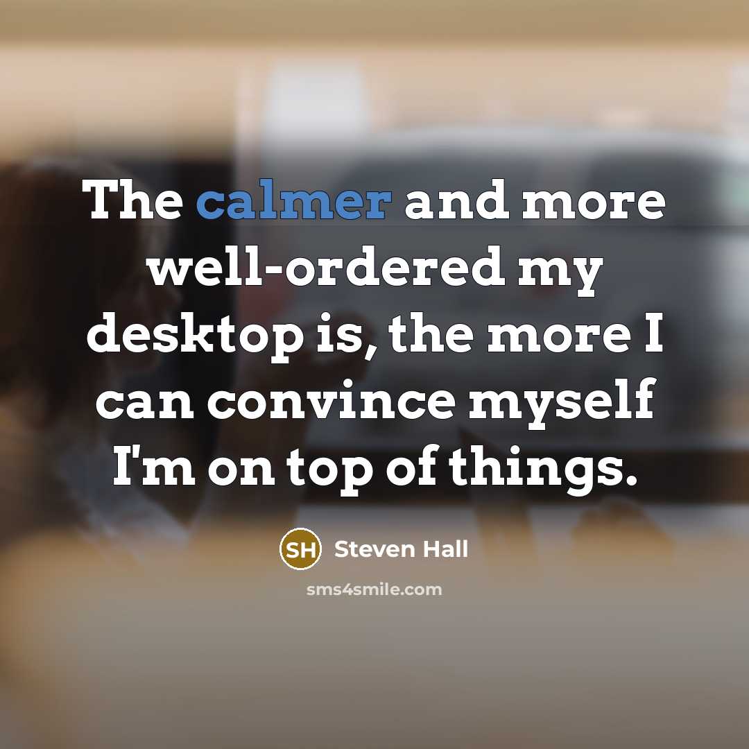 “The calmer and more well-ordered my desktop is, the more I can convince myself I'm on top of things.” quote by Steven Hall
