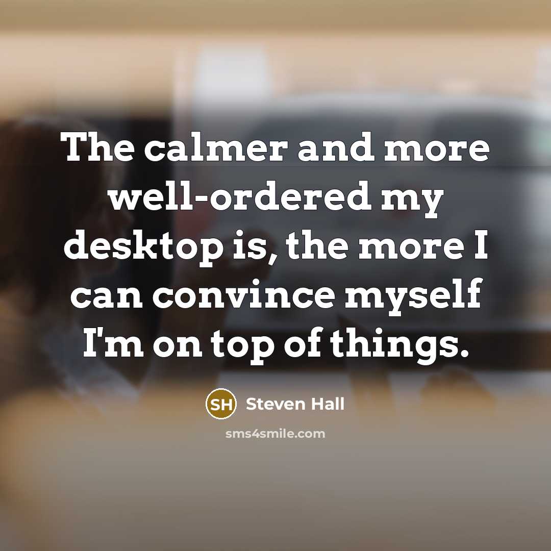 “The calmer and more well-ordered my desktop is, the more…” quote by Steven Hall