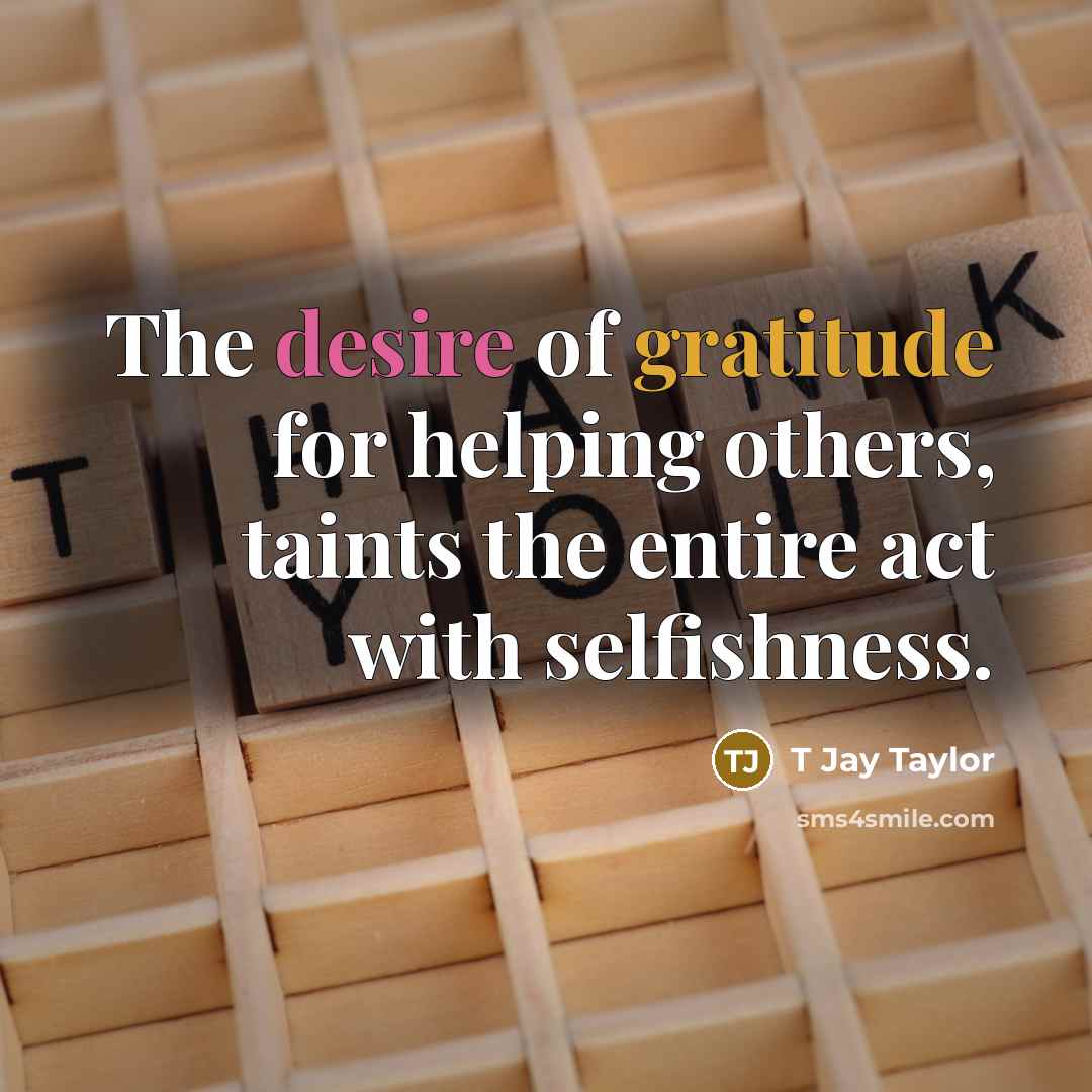 “The desire of gratitude for helping others, taints the entire…” quote by T Jay Taylor