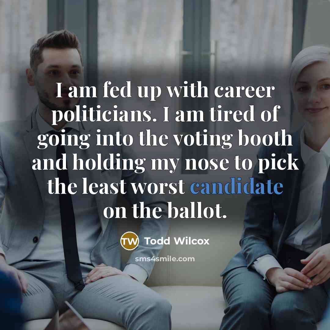 “I am fed up with career politicians. I am tired of going into the voting booth and holding my nose to pick the least worst candidate on the ballot.” quote by Todd Wilcox