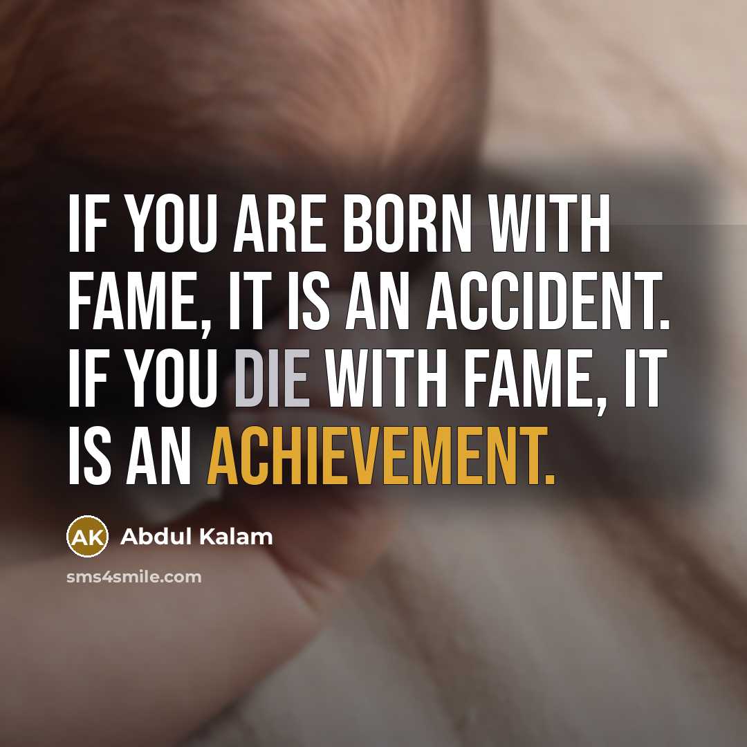 “If you are born with fame, it is an accident. If you die with fame, it is an achievement.” quote by Abdul Kalam
