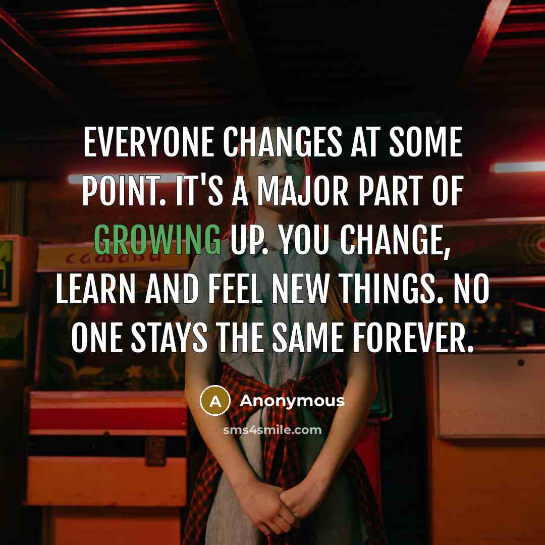 “Everyone changes at some point. It's a major part of growing up. You change, learn and feel new things. No one stays the same forever.” quote by Anonymous