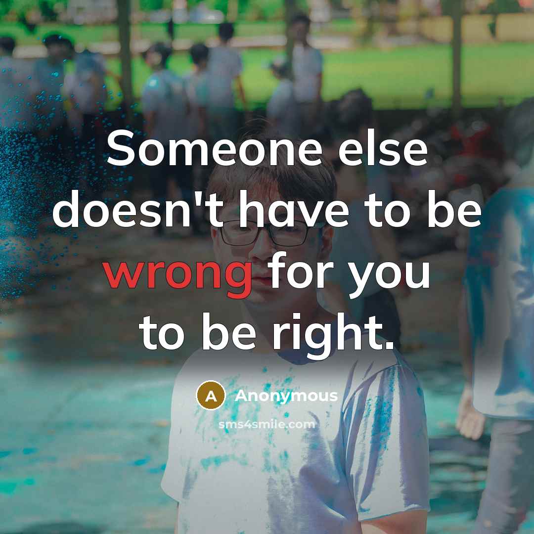 “Someone else doesn't have to be wrong for you to be right.” quote by Anonymous