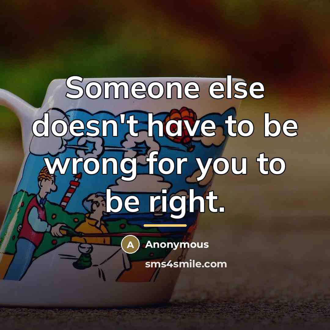 “Someone else doesn't have to be wrong for you to…” quote by Anonymous